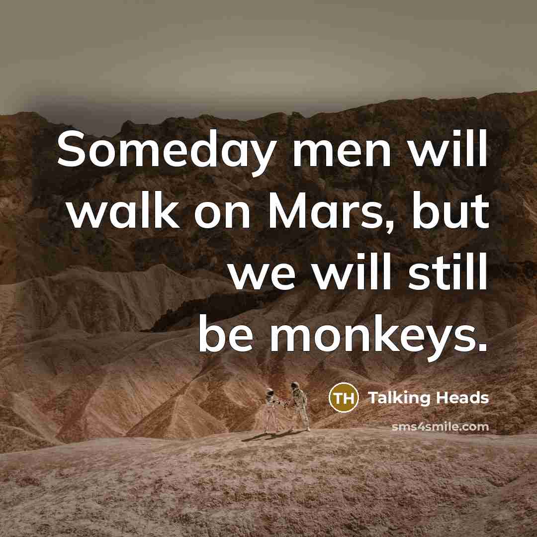 “Someday men will walk on Mars, but we will still be monkeys.” quote by Talking Heads