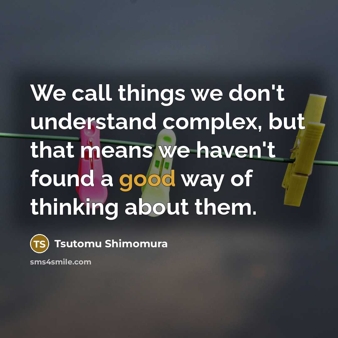 “We call things we don't understand complex, but that means we haven't found a good way of thinking about them.” quote by Tsutomu Shimomura