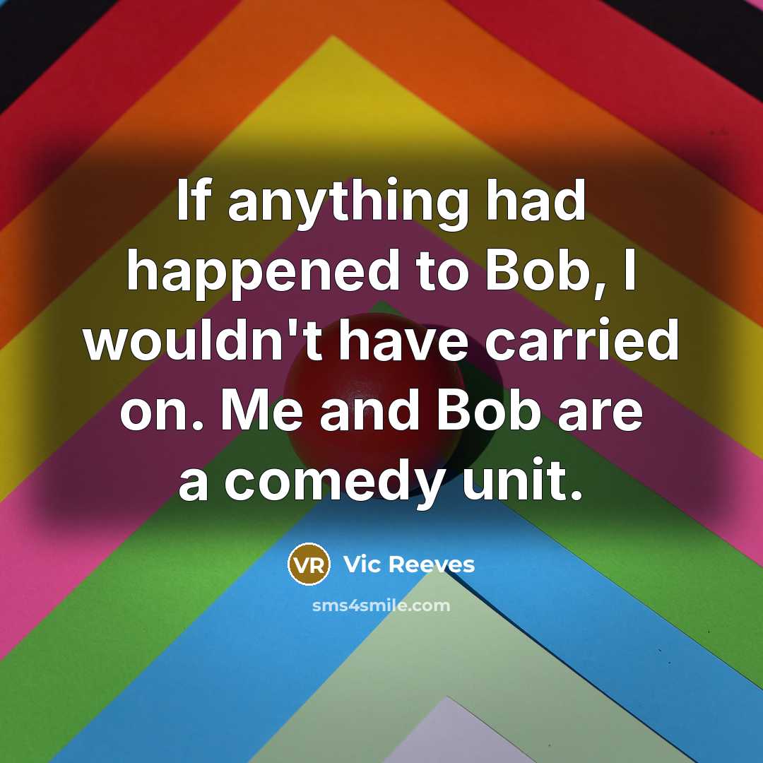 “If anything had happened to Bob, I wouldn't have carried…” quote by Vic Reeves
