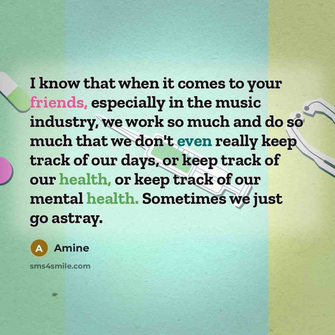 “I know that when it comes to your friends, especially in the music industry, we work so much and do so much that we don't even really keep track of our days, or keep track of our health, or keep track of our mental health. Sometimes we just go astray.” quote by Amine
