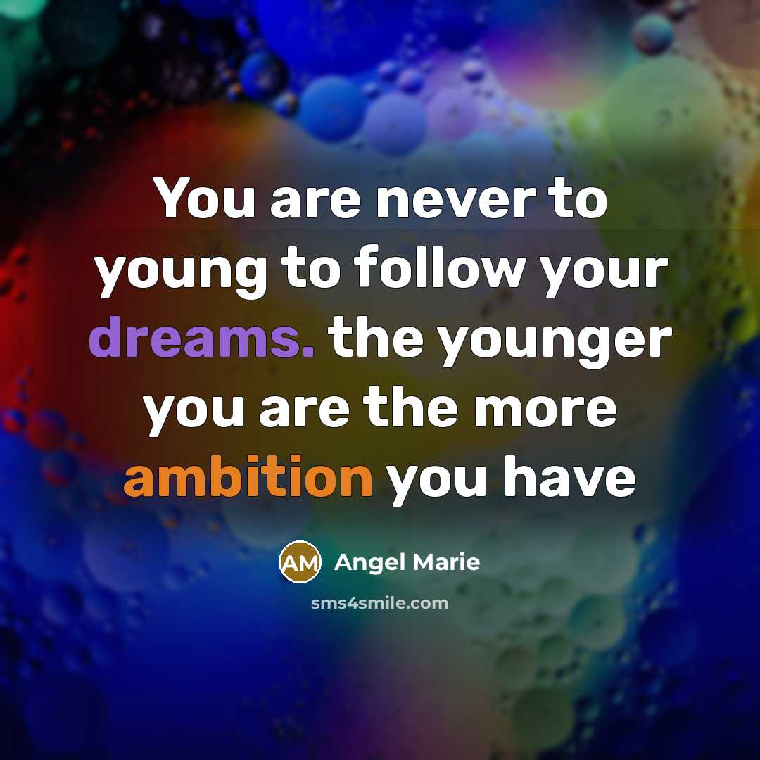“You are never to young to follow your dreams. the younger you are the more ambition you have” quote by Angel Marie