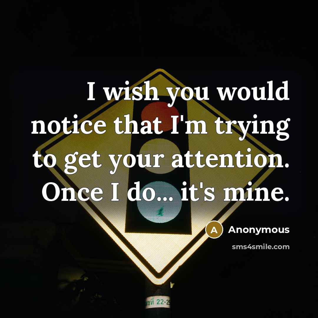 “I wish you would notice that I'm trying to get your attention. Once I do... it's mine.” quote by Anonymous
