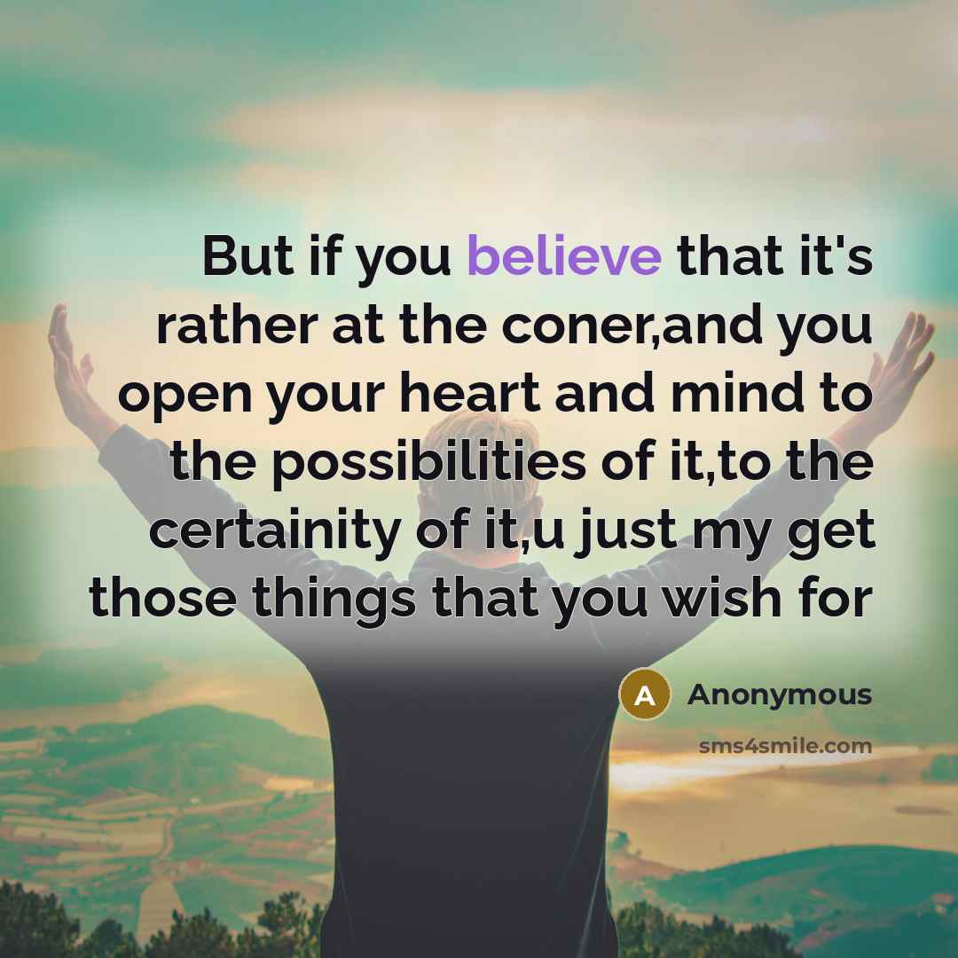 “But if you believe that it's rather at the coner,and you open your heart and mind to the possibilities of it,to the certainity of it,u just my get those things that you wish for” quote by Anonymous