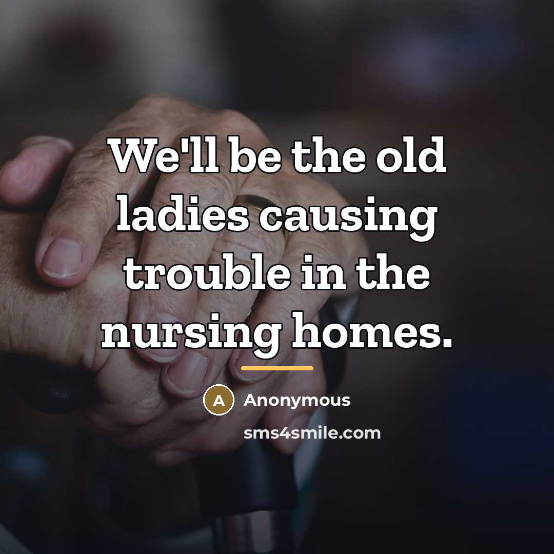 “We'll be the old ladies causing trouble in the nursing…” quote by Anonymous