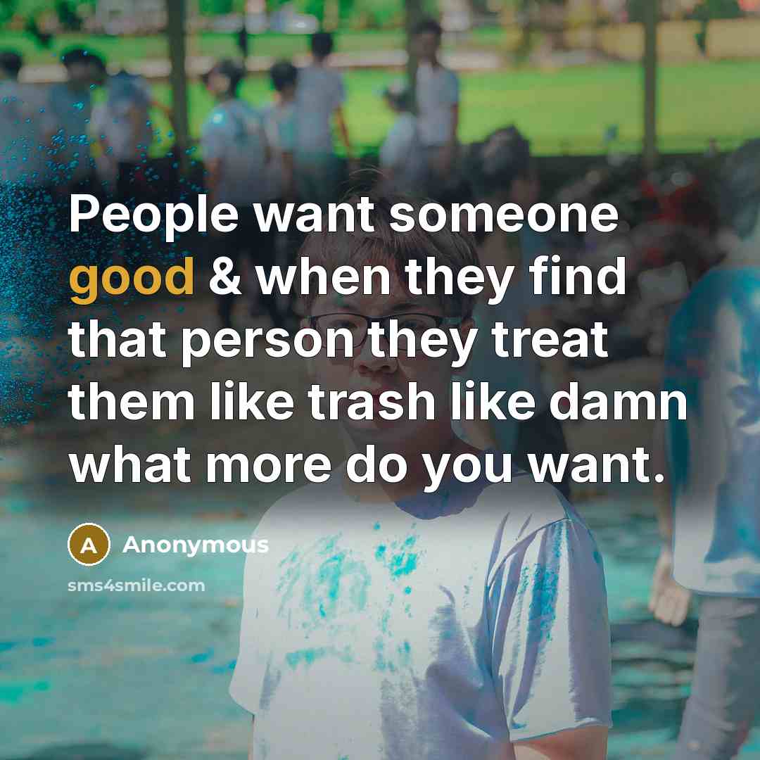 “People want someone good & when they find that person they treat them like trash like damn what more do you want.” quote by Anonymous