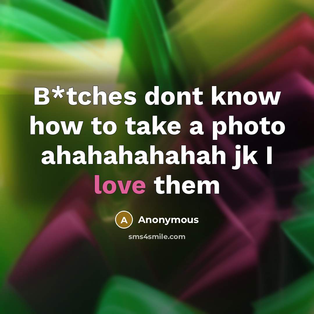 “B*tches dont know how to take a photo ahahahahahah jk…” quote by Anonymous