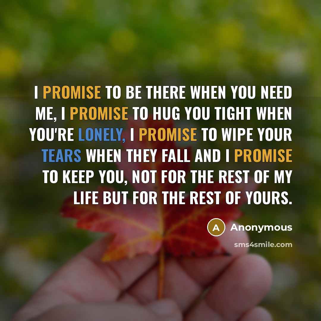 “I promise to be there when you need me, I promise to hug you tight when you're lonely, I promise to wipe your tears when they fall and I promise to keep you, not for the rest of my life but for the rest of yours.” quote by Anonymous