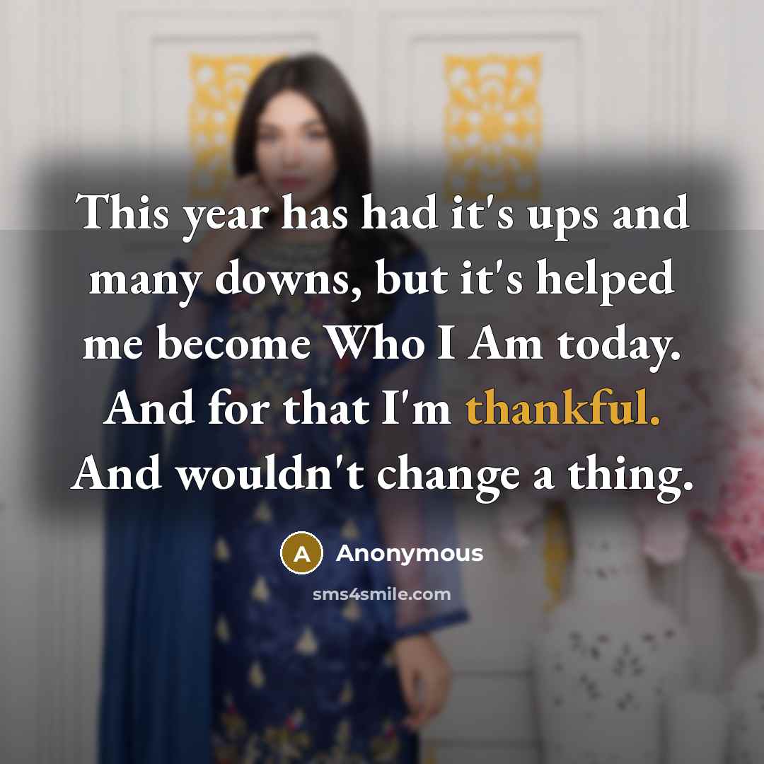 “This year has had it's ups and many downs, but it's helped me become Who I Am today. And for that I'm thankful. And wouldn't change a thing.” quote by Anonymous