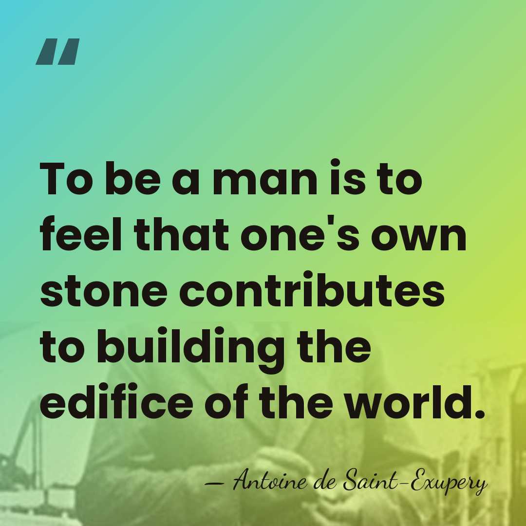 To be a man is to feel that one's own stone contributes&hellip; - Antoine de Saint-Exupery