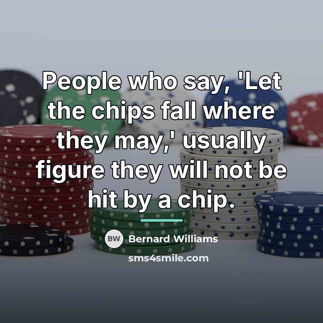 “People who say, 'Let the chips fall where they may,'…” quote by Bernard Williams