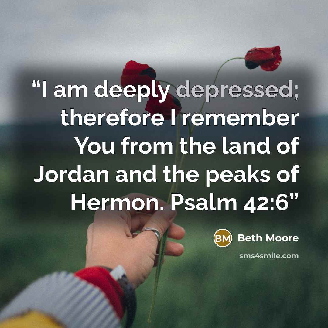 “I am deeply depressed; therefore I remember You from the land of Jordan and the peaks of Hermon. Psalm 42:6” quote by Beth Moore