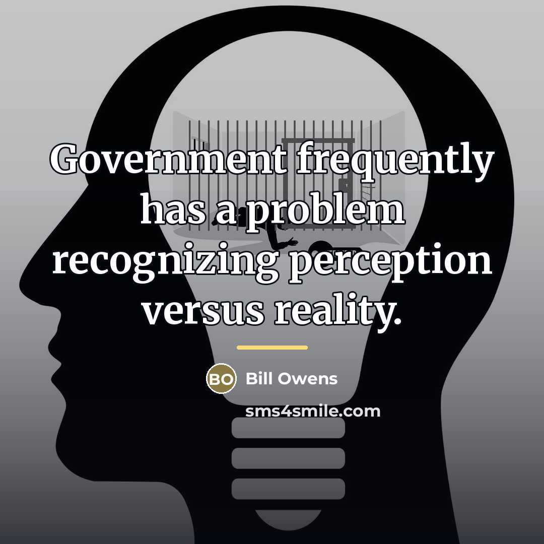 “Government frequently has a problem recognizing perception versus reality.…” quote by Bill Owens