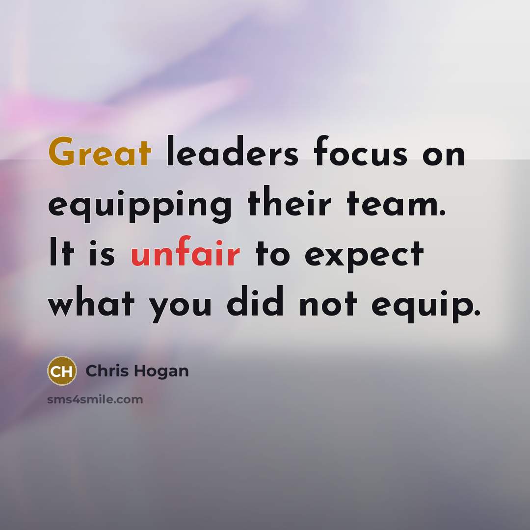 “Great leaders focus on equipping their team. It is unfair to expect what you did not equip.” quote by Chris Hogan