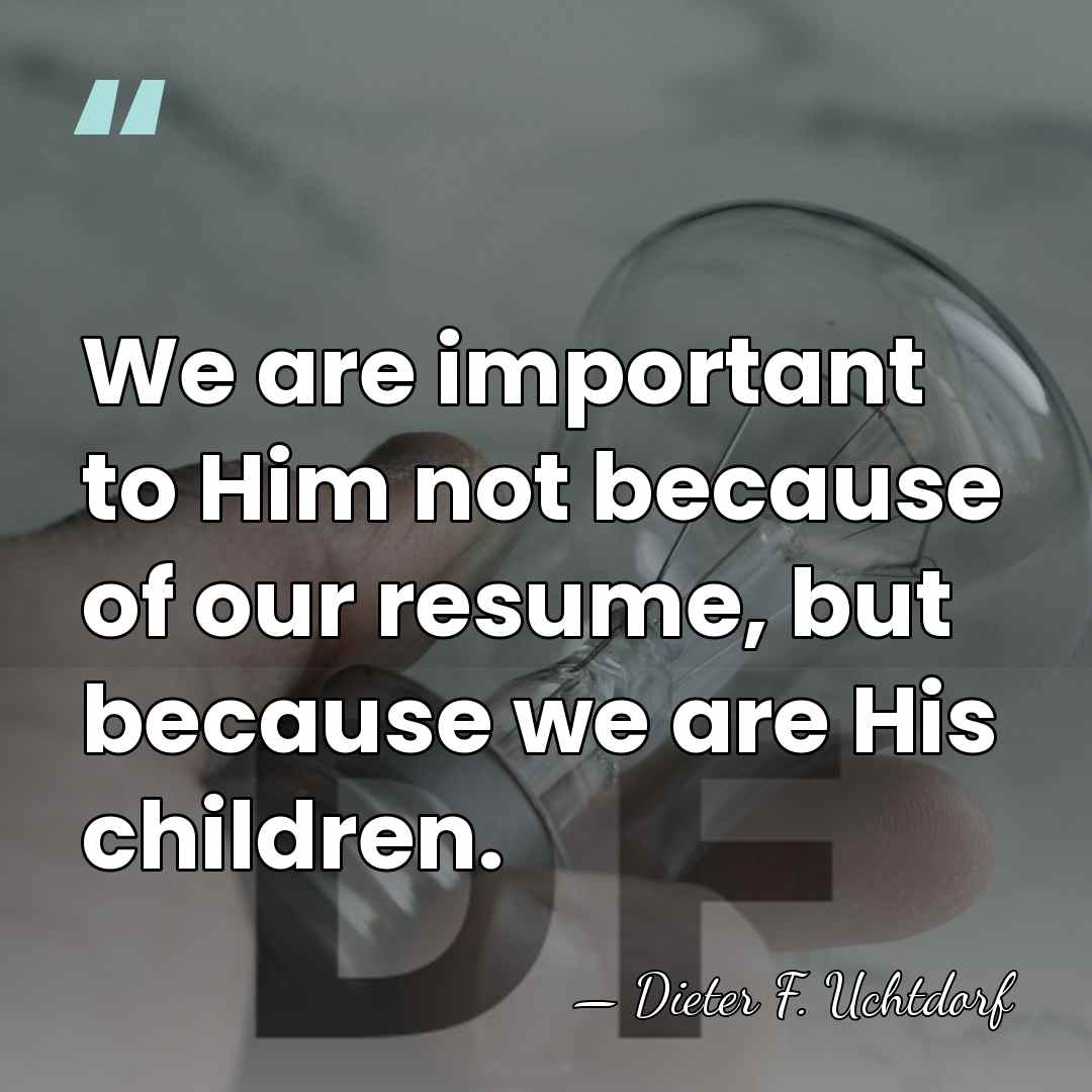 We are important to Him not because of our resume, but because&hellip; - Dieter F. Uchtdorf