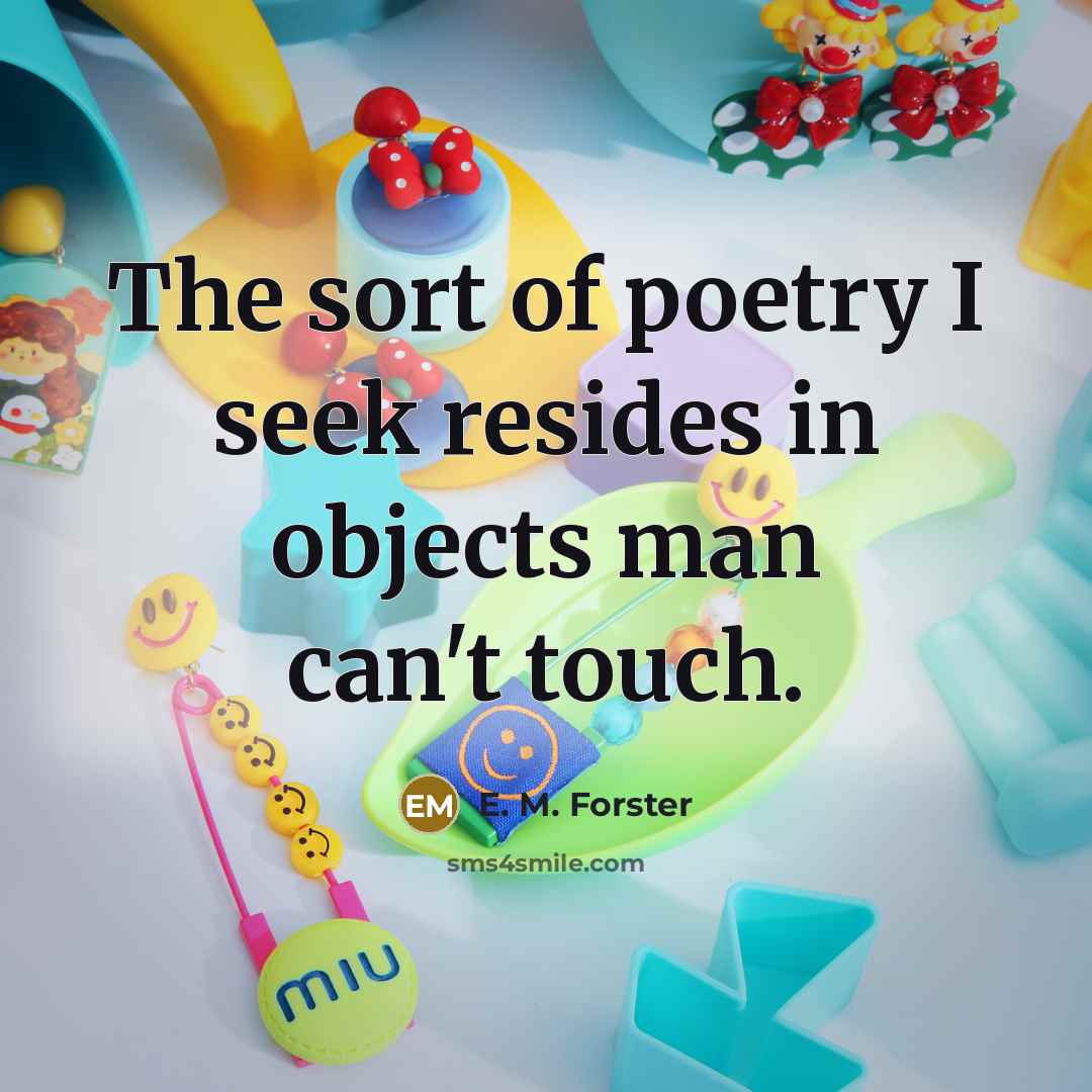 “The sort of poetry I seek resides in objects man…” quote by E. M. Forster