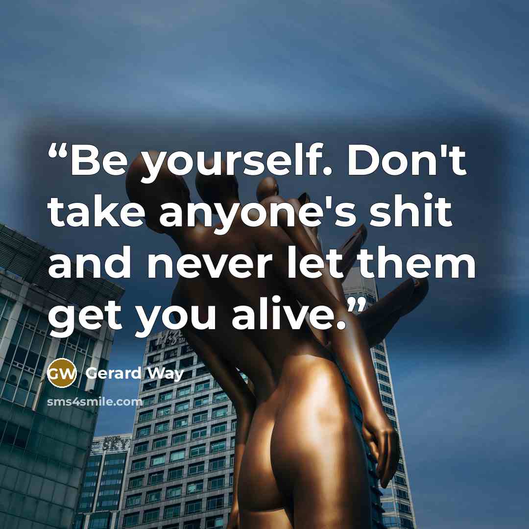 “Be yourself. Don't take anyone's shit and never let them get you alive.” quote by Gerard Way