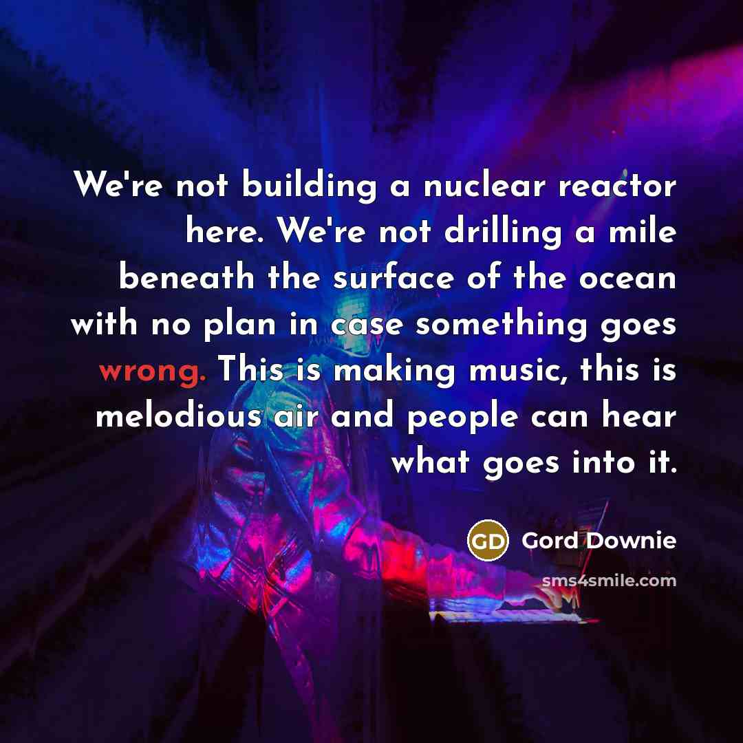 “We're not building a nuclear reactor here. We're not drilling…” quote by Gord Downie