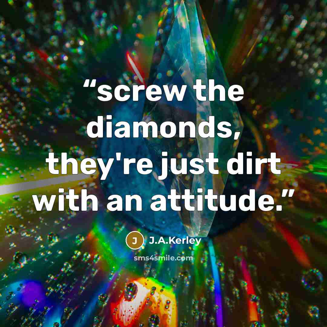 “screw the diamonds, they're just dirt with an attitude.” quote by J.A.Kerley