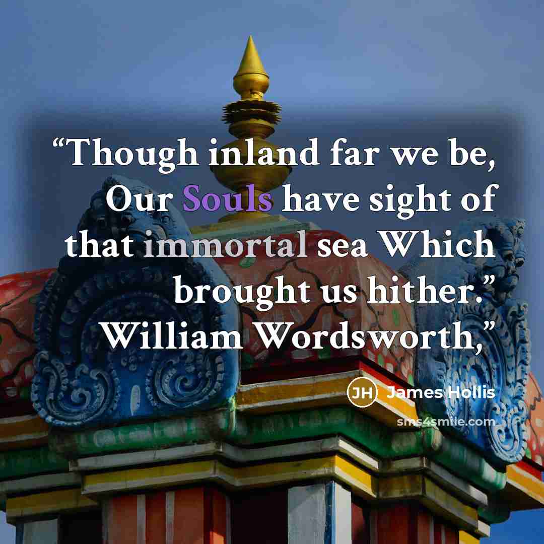 “Though inland far we be, Our Souls have sight of that immortal sea Which brought us hither.” William Wordsworth,” quote by James Hollis