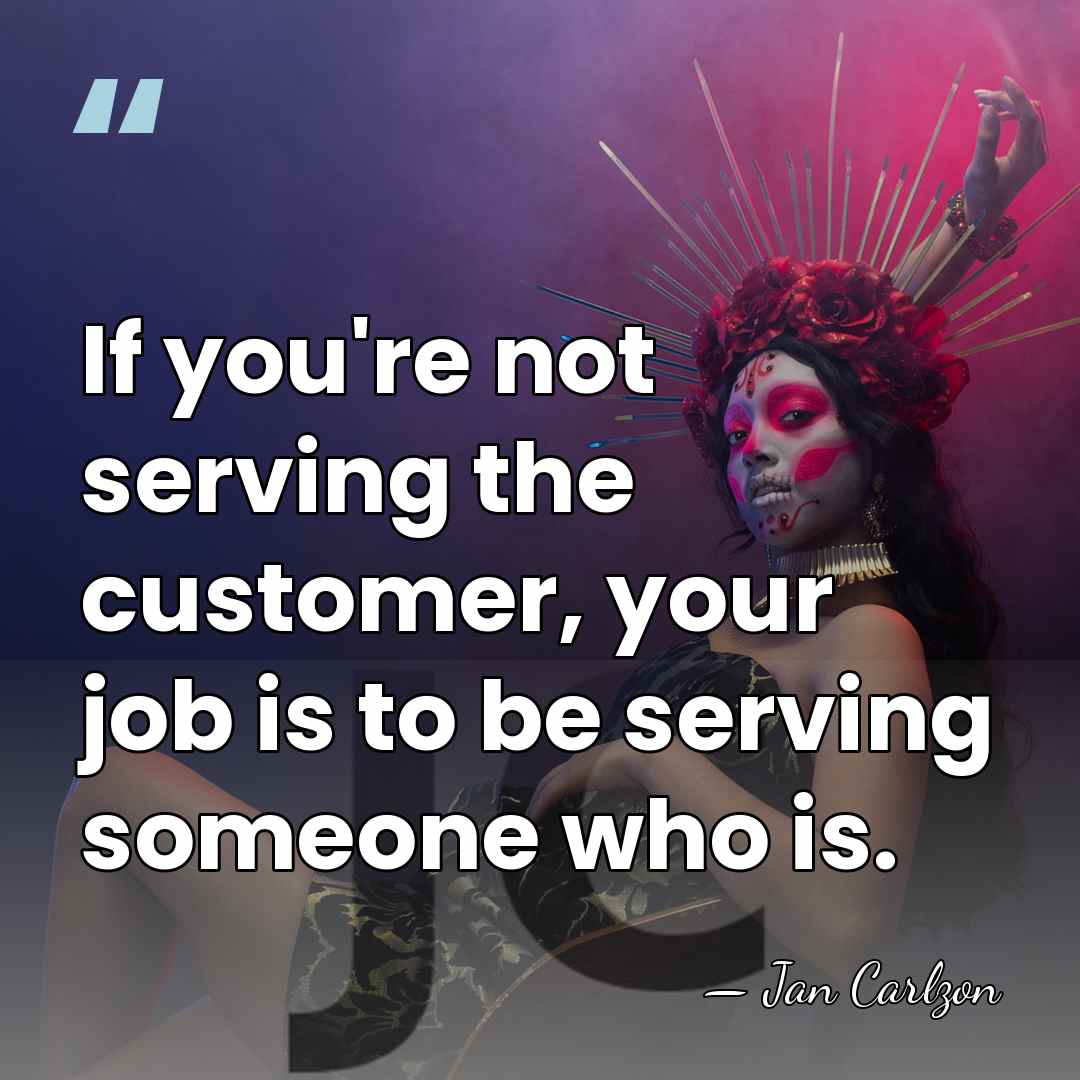If you're not serving the customer, your job is to be serving&hellip; - Jan Carlzon