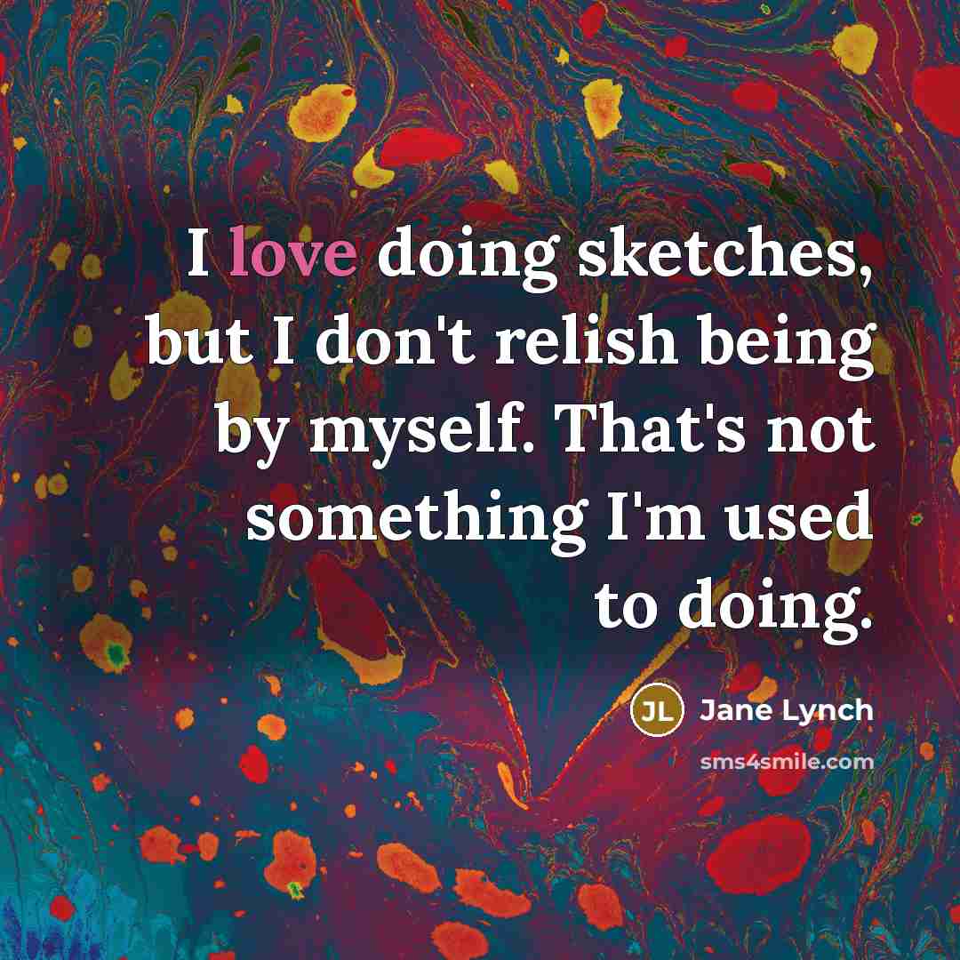 “I love doing sketches, but I don't relish being by myself. That's not something I'm used to doing.” quote by Jane Lynch