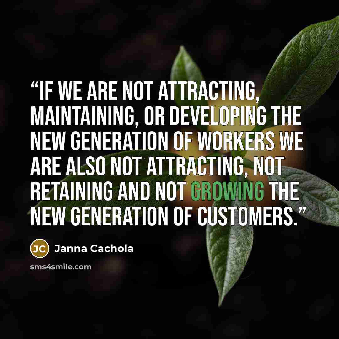 “If we are not attracting, maintaining, or developing the new generation of workers we are also NOT attracting, not retaining and not growing the new generation of customers.” quote by Janna Cachola