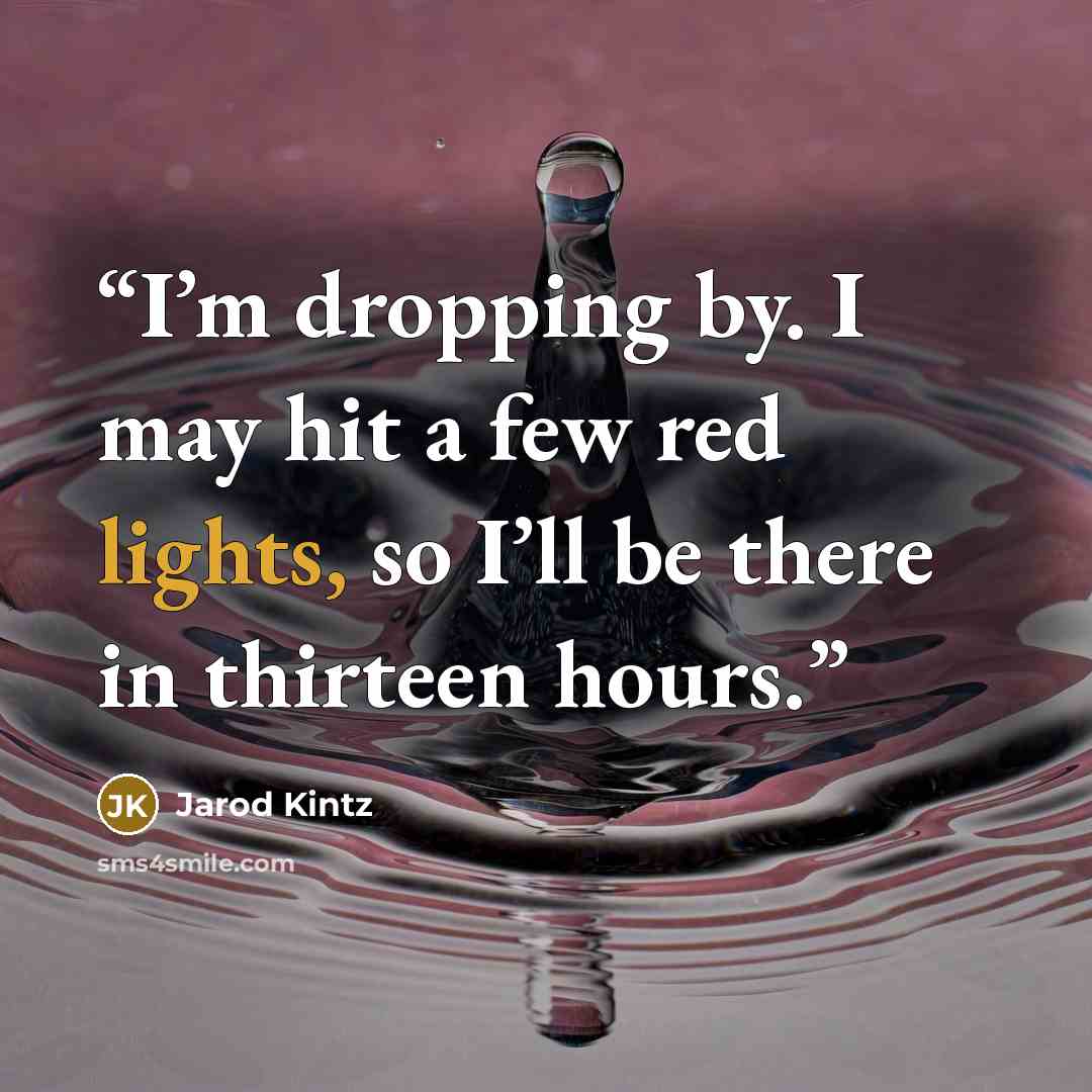 “I’m dropping by. I may hit a few red lights, so I’ll be there in thirteen hours.” quote by Jarod Kintz
