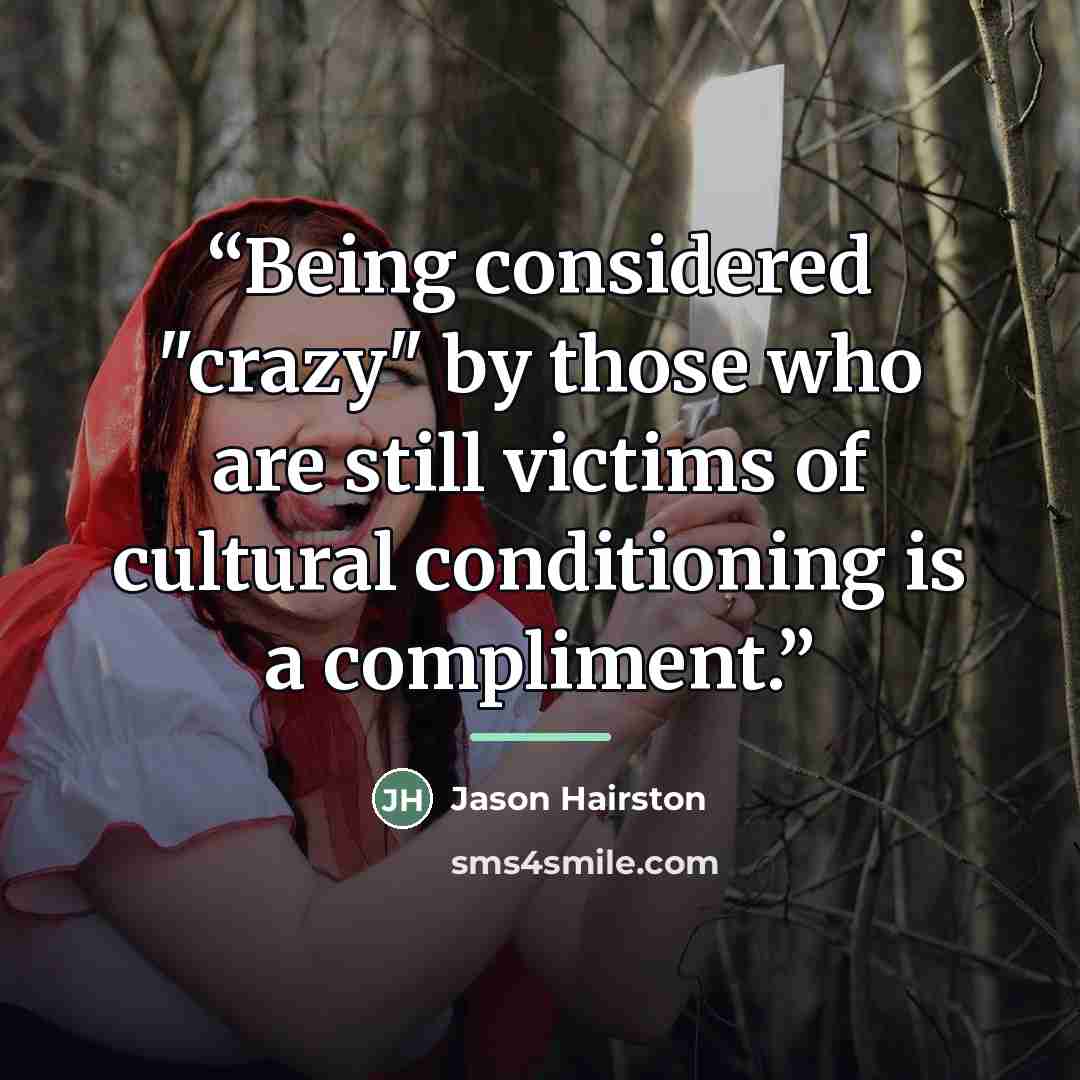 “Being considered "crazy" by those who are still victims of cultural conditioning is a compliment.” quote by Jason Hairston