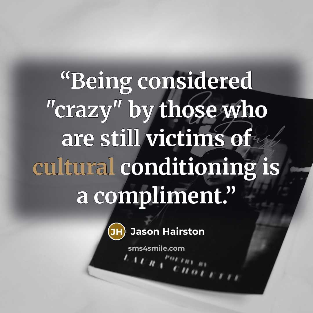 “Being considered "crazy" by those who are still victims of cultural conditioning is a compliment.” quote by Jason Hairston