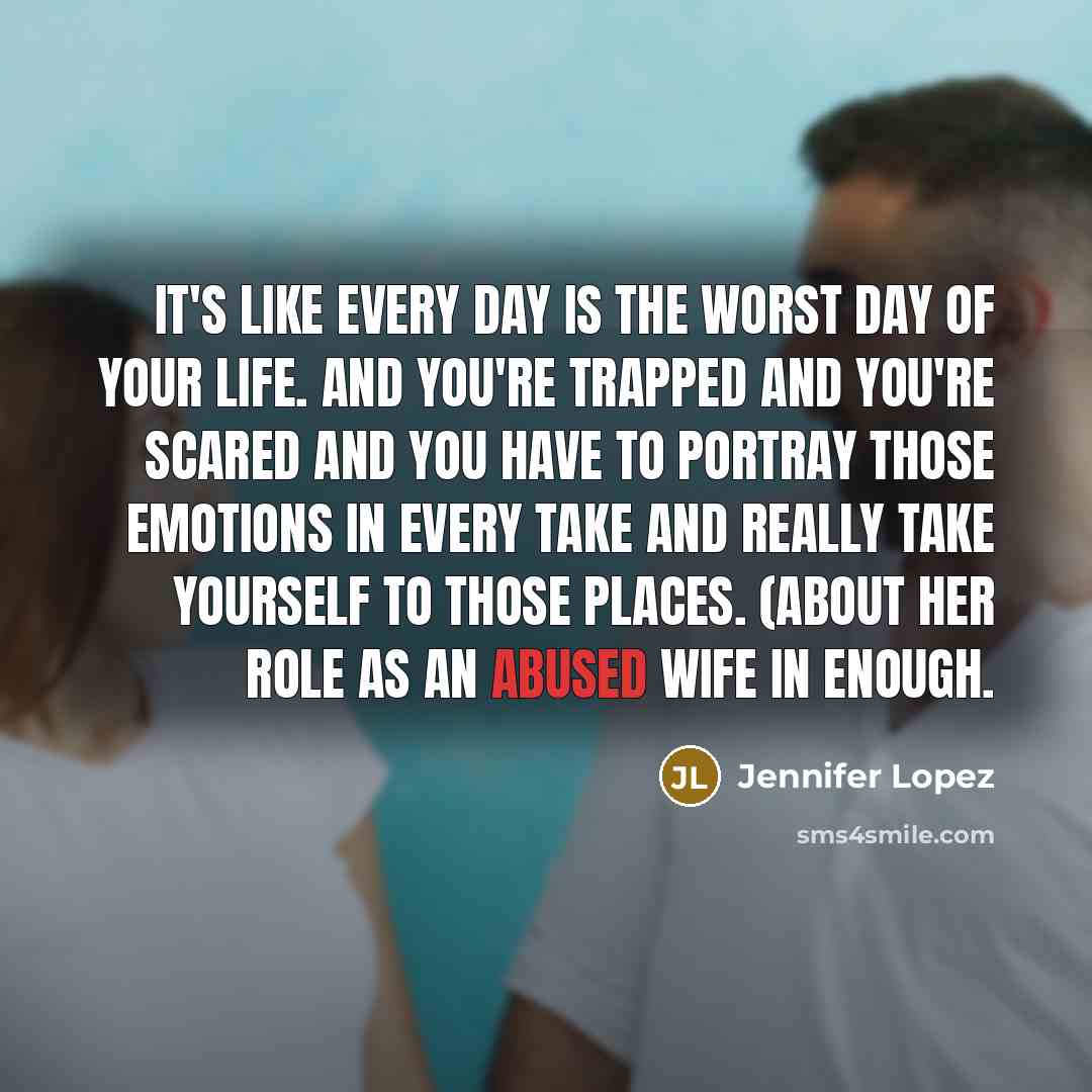 “It's like every day is the worst day of your life. And you're trapped and you're scared and you have to portray those emotions in every take and really take yourself to those places. (about her role as an abused wife in ENOUGH.” quote by Jennifer Lopez