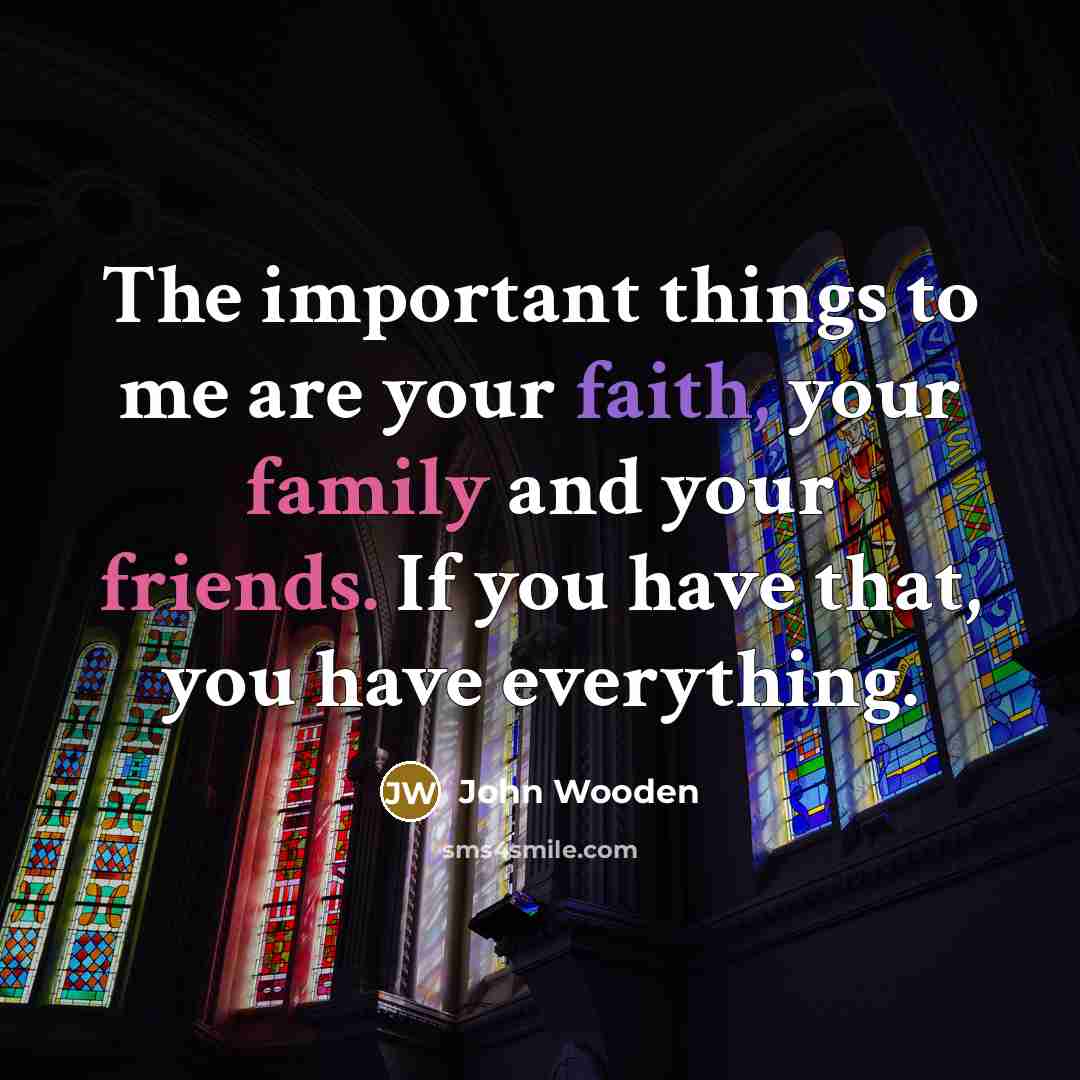 “The important things to me are your faith, your family…” quote by John Wooden