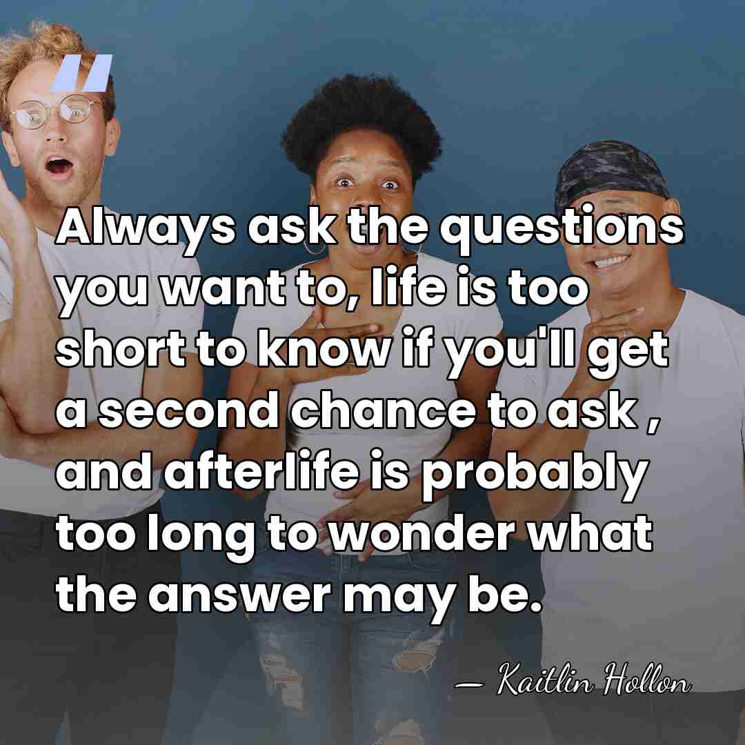 Always ask the questions you want to, life is too short to&hellip; - Kaitlin Hollon