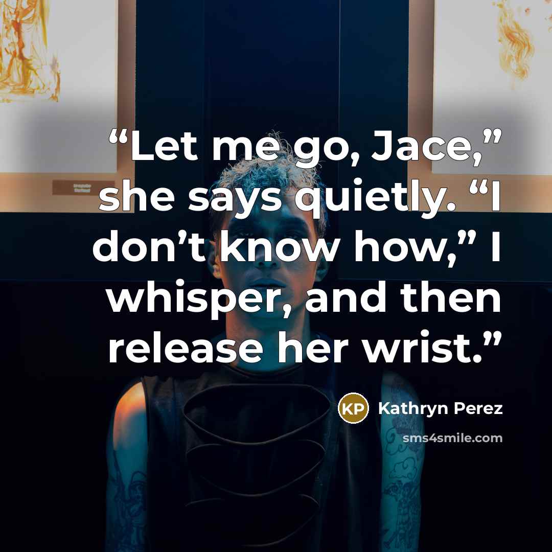 “Let me go, Jace,” she says quietly. “I don’t know how,” I whisper, and then release her wrist.” quote by Kathryn Perez