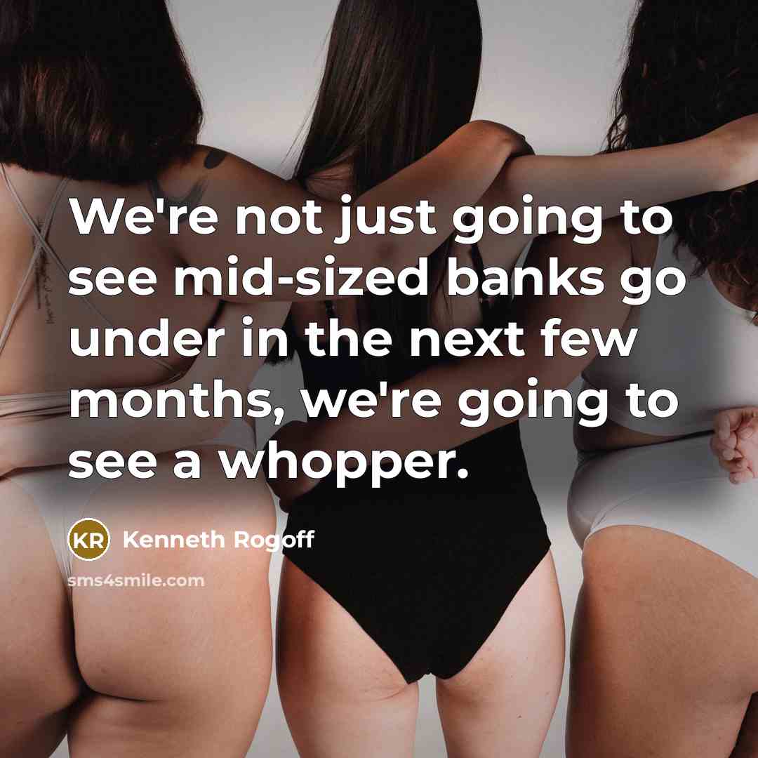 “We're not just going to see mid-sized banks go under in the next few months, we're going to see a whopper.” quote by Kenneth Rogoff