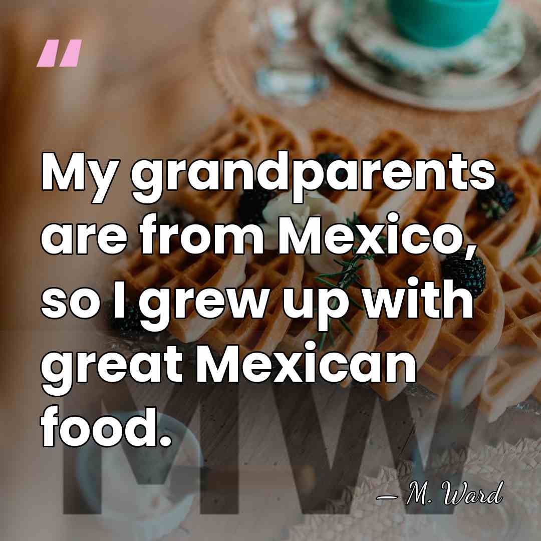 My grandparents are from Mexico, so I grew up with great Mexican&hellip; - M. Ward
