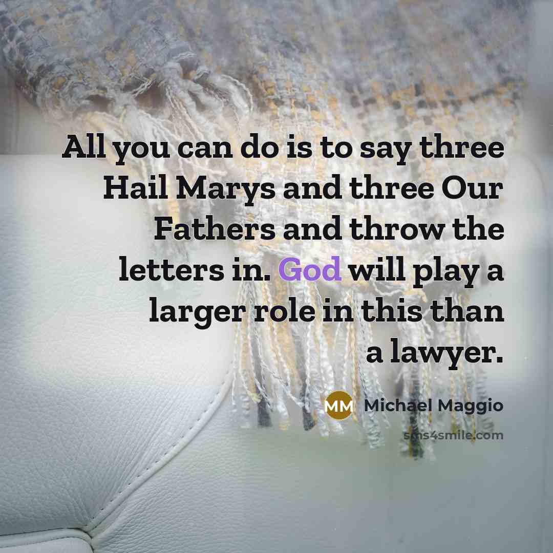 “All you can do is to say three Hail Marys and three Our Fathers and throw the letters in. God will play a larger role in this than a lawyer.” quote by Michael Maggio