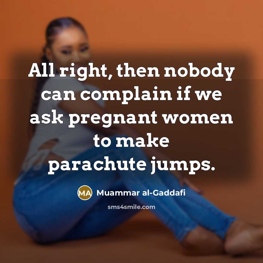 “All right, then nobody can complain if we ask pregnant…” quote by Muammar al-Gaddafi