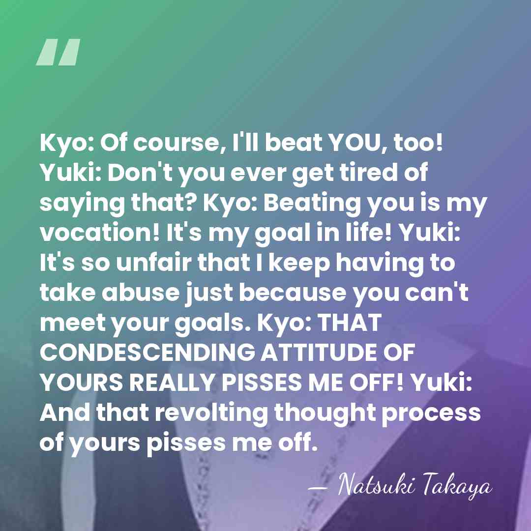 Kyo: Of course, I'll beat YOU, too! Yuki: Don't you ever get&hellip; - Natsuki Takaya