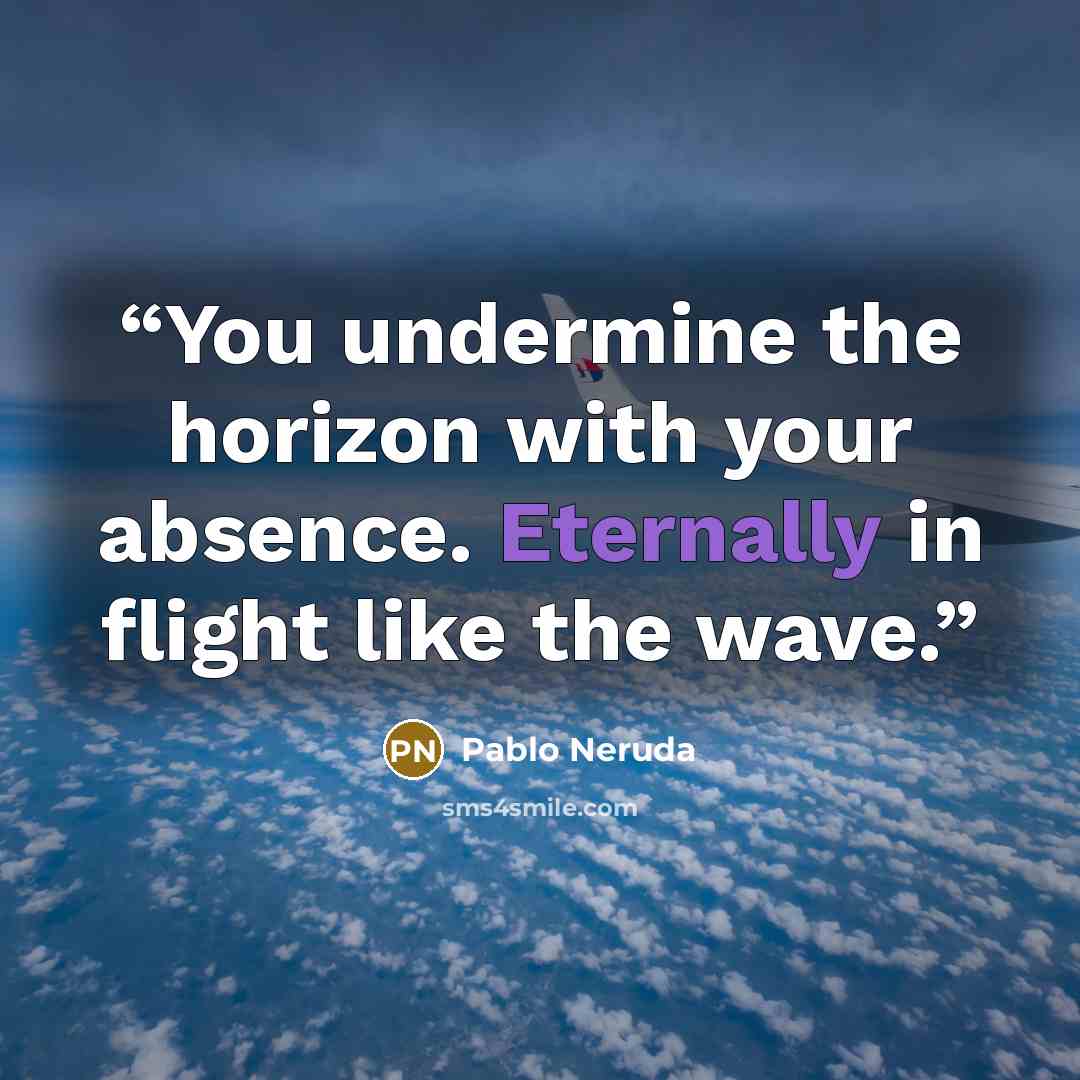 “You undermine the horizon with your absence. Eternally in flight like the wave.” quote by Pablo Neruda