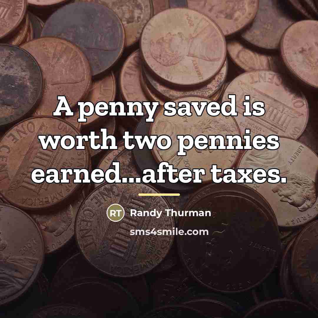 “A penny saved is worth two pennies earned...after taxes.…” quote by Randy Thurman