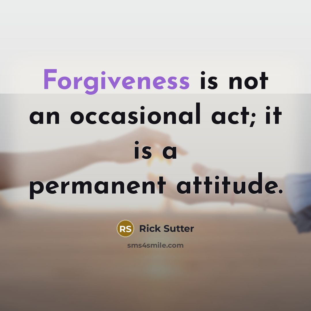 “Forgiveness is not an occasional act; it is a permanent attitude.” quote by Rick Sutter