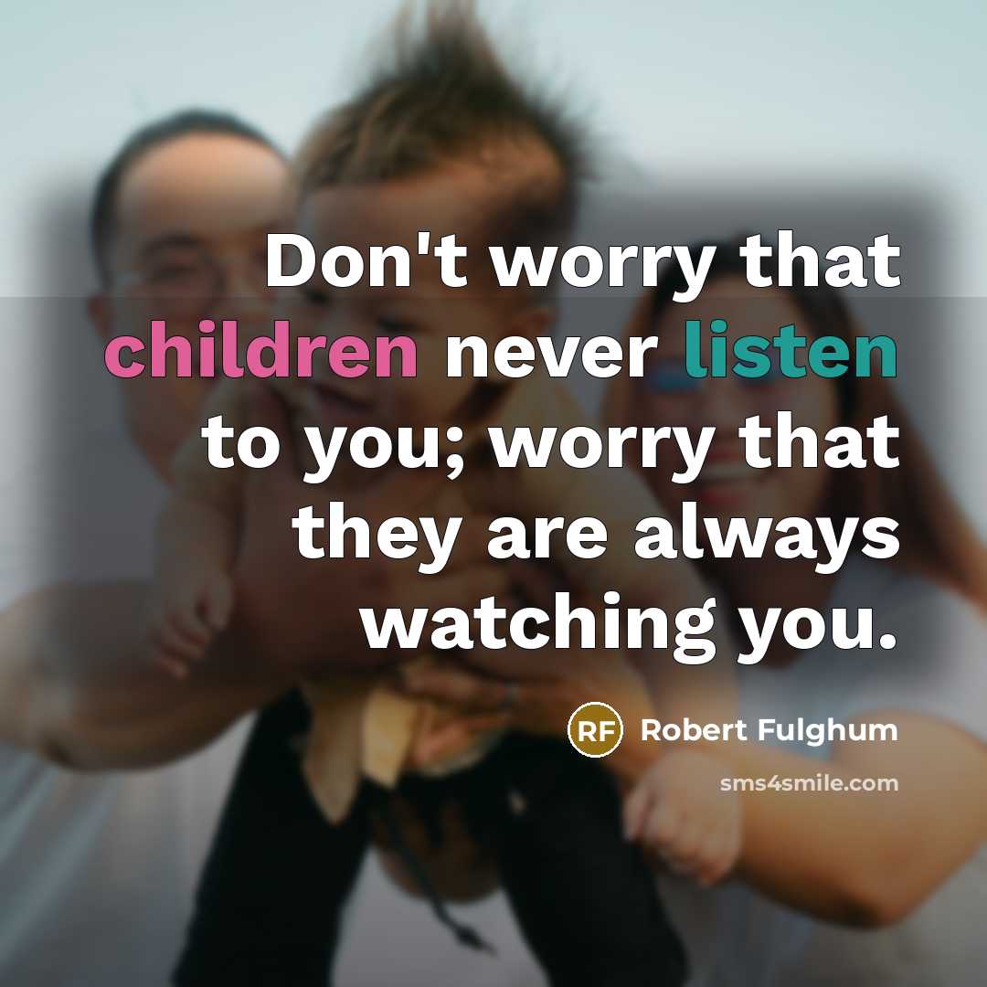“Don't worry that children never listen to you; worry that they are always watching you.” quote by Robert Fulghum