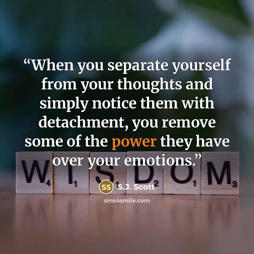 “When you separate yourself from your thoughts and simply notice them with detachment, you remove some of the power they have over your emotions.” quote by S.J. Scott