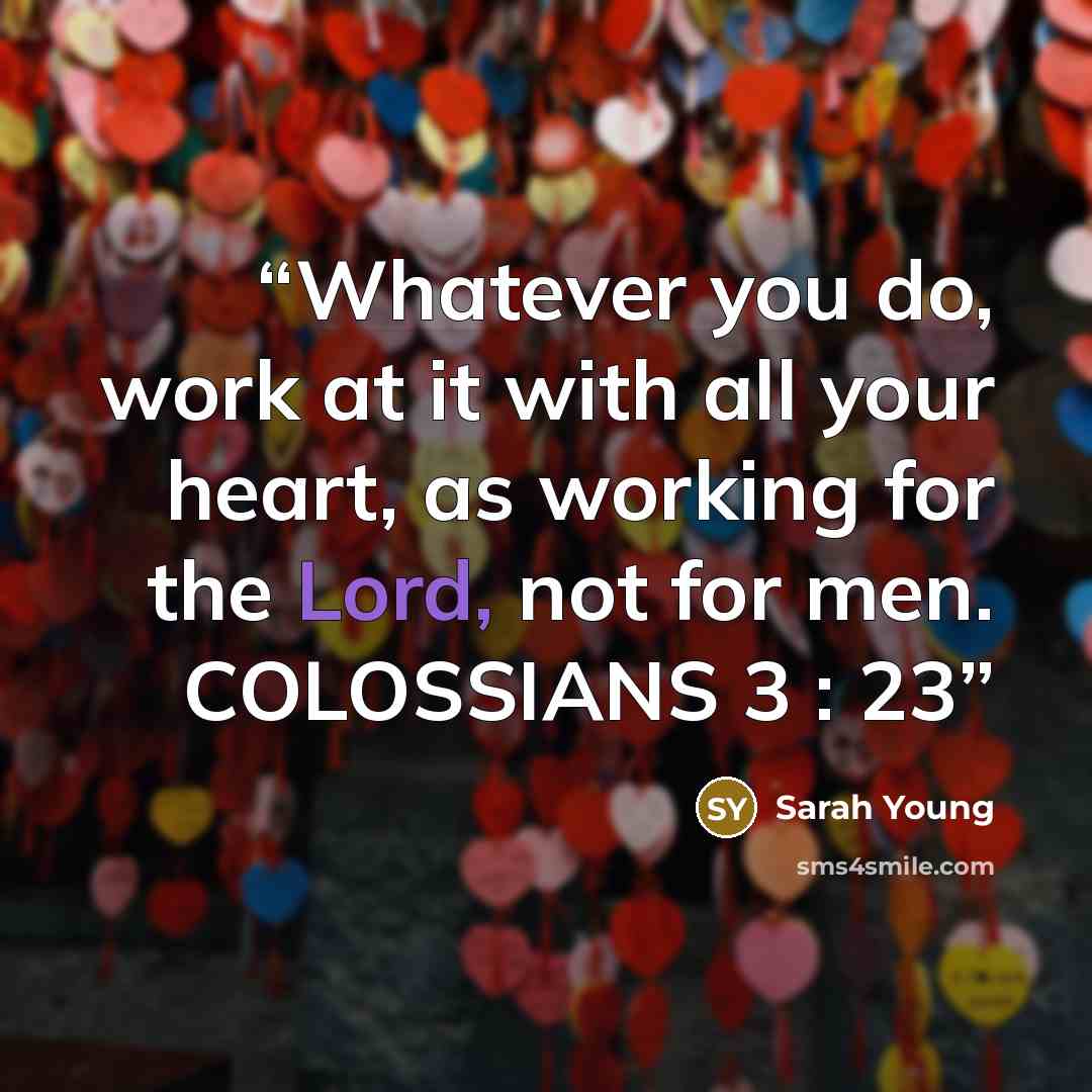 “Whatever you do, work at it with all your heart, as working for the Lord, not for men. COLOSSIANS 3 : 23” quote by Sarah Young