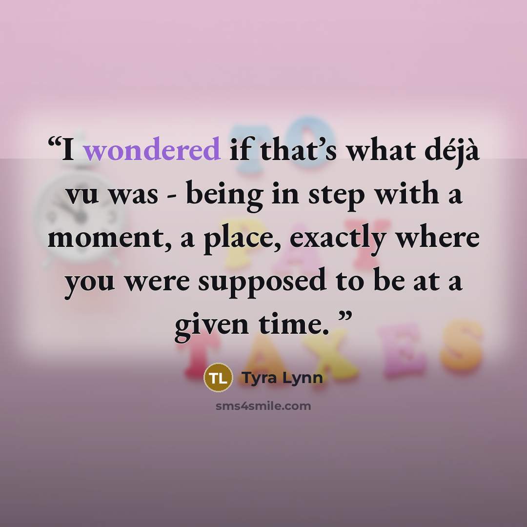 “I wondered if that’s what déjà vu was - being in step with a moment, a place, exactly where you were supposed to be at a given time.” quote by Tyra Lynn