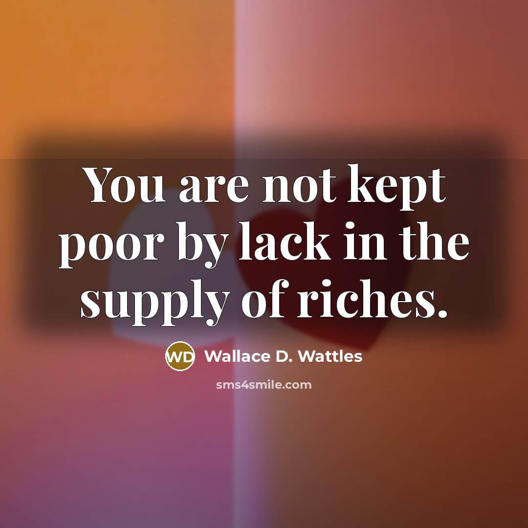 “You are not kept poor by lack in the supply…” quote by Wallace D. Wattles