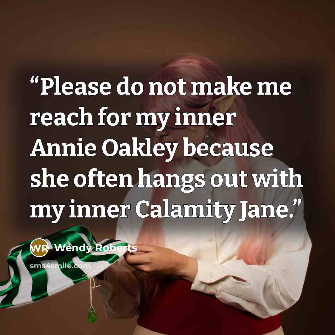 “Please do not make me reach for my inner Annie Oakley because she often hangs out with my inner Calamity Jane.” quote by Wendy Roberts