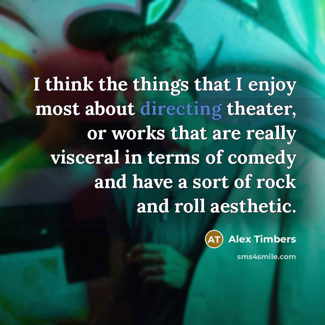 “I think the things that I enjoy most about directing theater, or works that are really visceral in terms of comedy and have a sort of rock and roll aesthetic.” quote by Alex Timbers