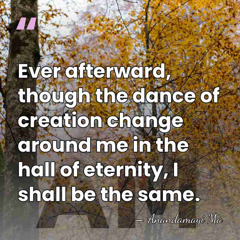 Ever afterward, though the dance of creation change around me in the&hellip; - Anandamayi Ma