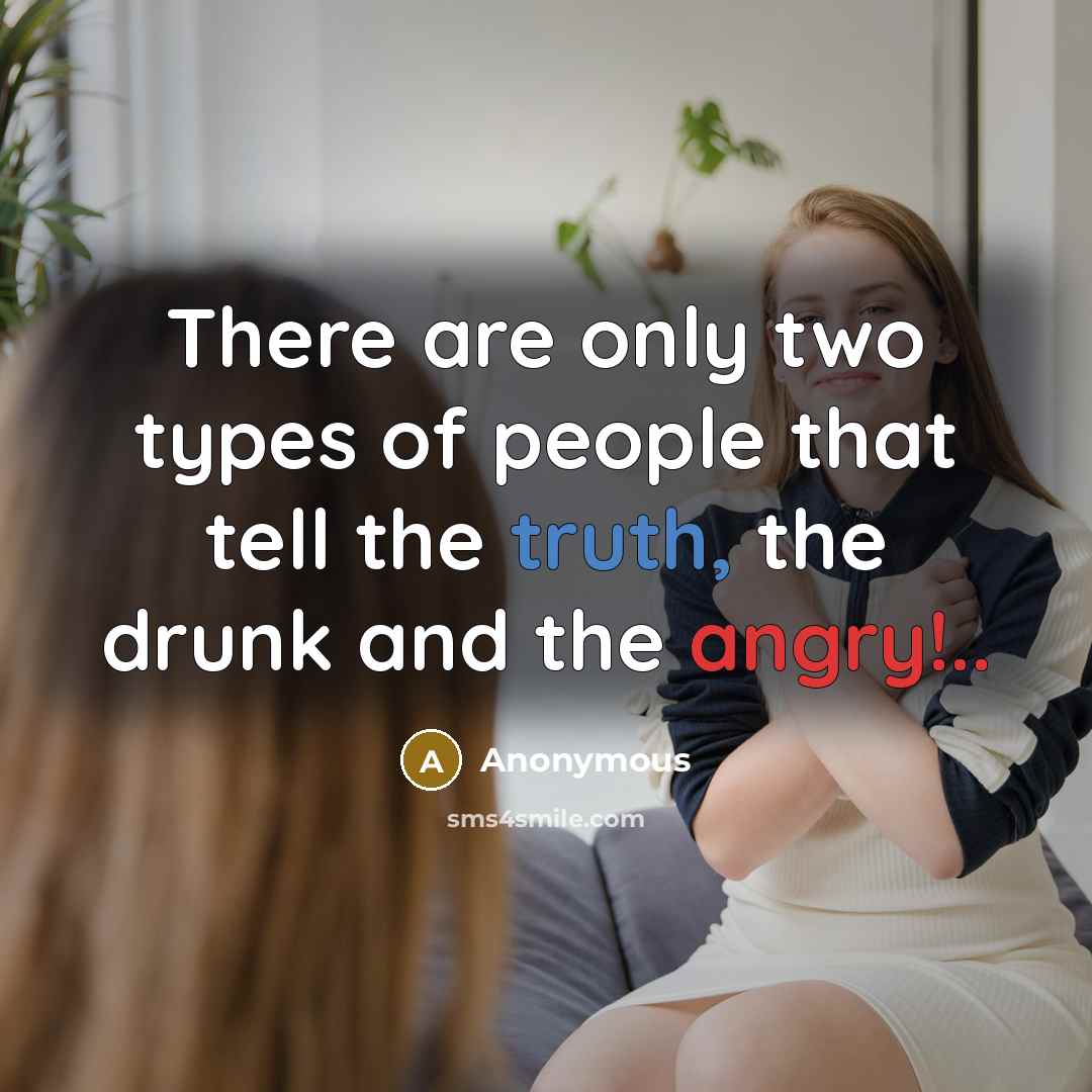 “There are only two types of people that tell the truth, the drunk and the angry!..” quote by Anonymous